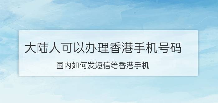 大陆人可以办理香港手机号码 国内如何发短信给香港手机？